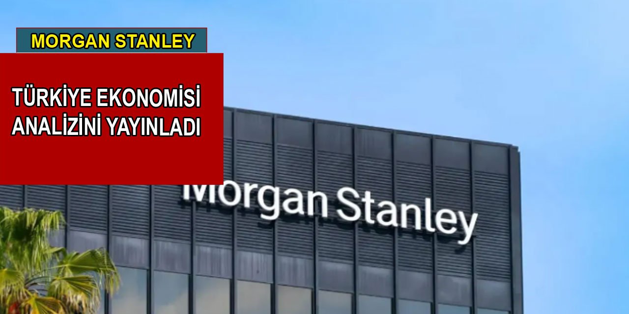 Morgan Stanley, Türkiye ekonomisi analizini yayınladı