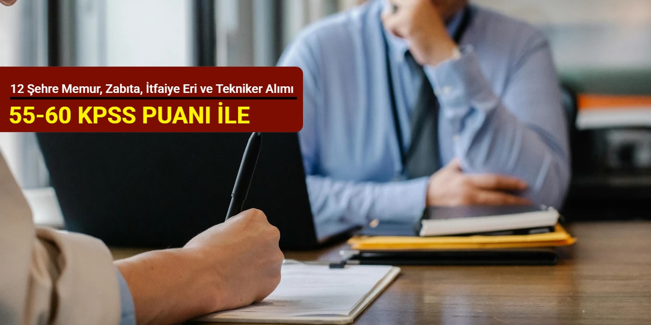 55-60 KPSS puanı ile: 12 şehre memur, zabıta, itfaiye eri ve tekniker alımı yapılacak