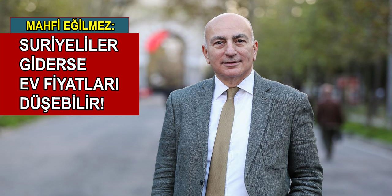 Mahfi Eğilmez: Suriyeliler Giderse Konut Fiyatları Düşebilir