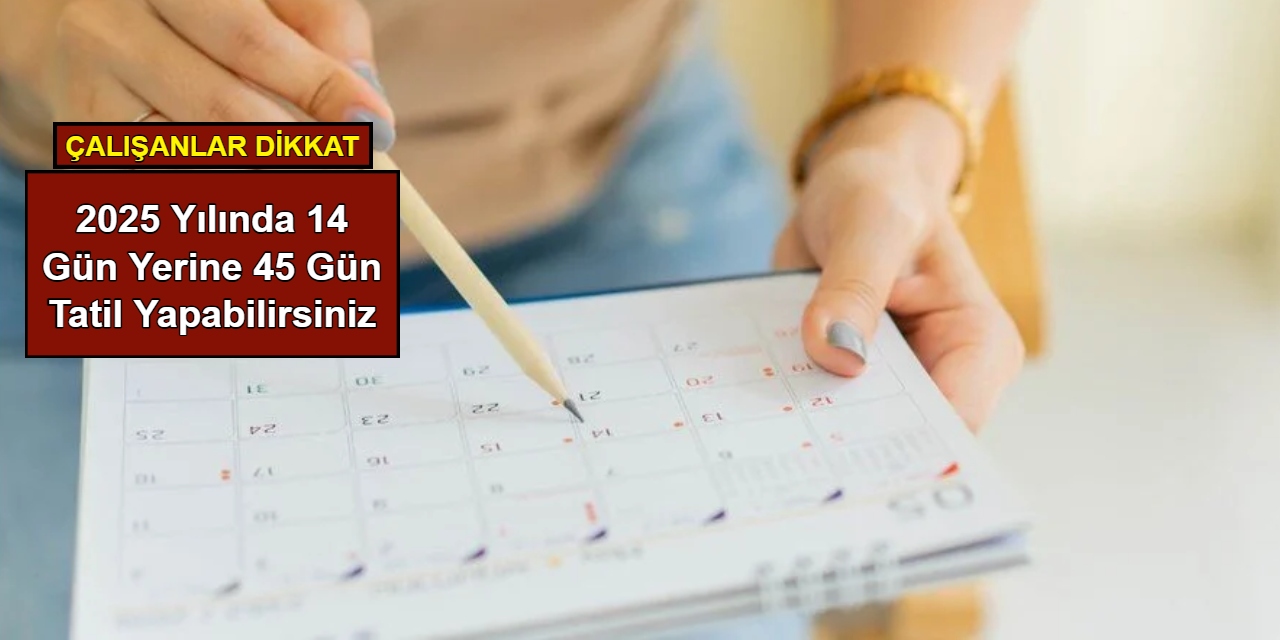 Çalışanlar dikkat: 2025 yılında 14 gün yerine 45 gün tatil yapabilirsiniz