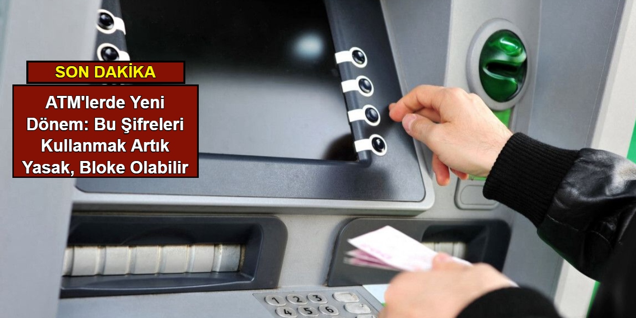 ATM'lerde yeni dönem: Bu şifreleri kullanmak artık yasak, bloke olabilir