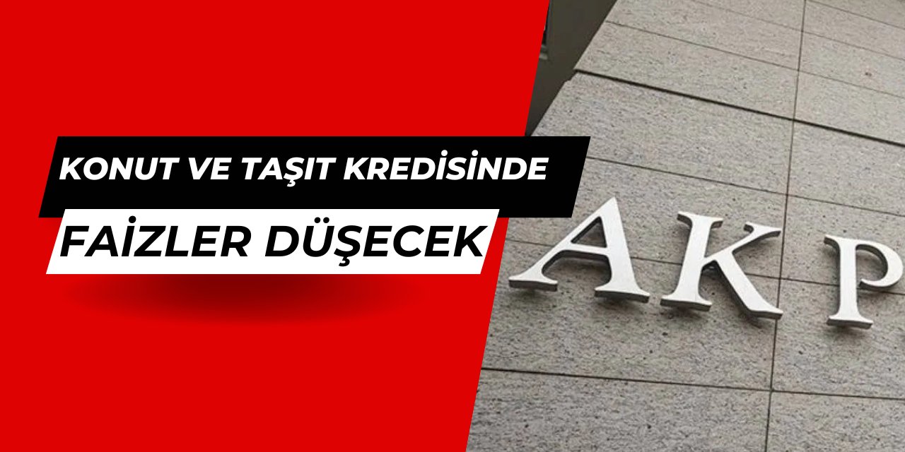 AK Parti'den son dakika: Konut ve taşıt kredisi faizleri düşecek