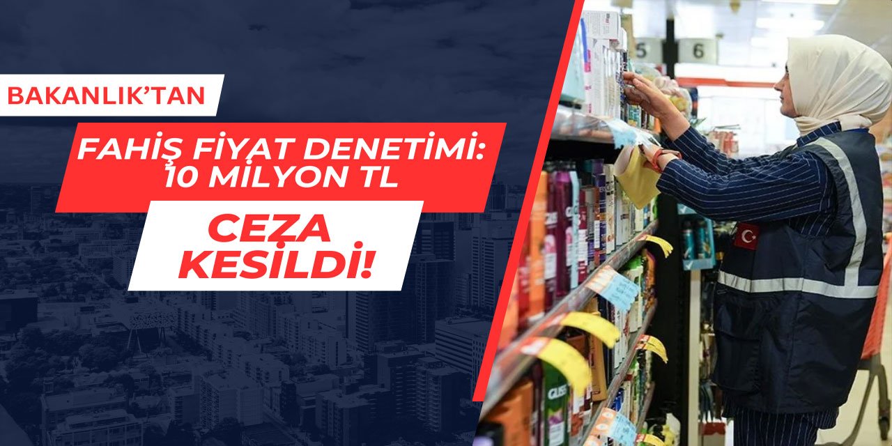 Bakanlıktan fahiş fiyat denetimi: 10 milyon TL ceza kesildi