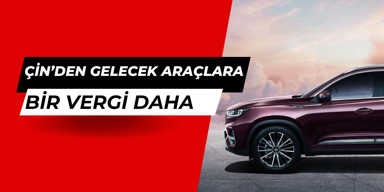 Çin'den gelecek araçlara bir vergi daha geliyor