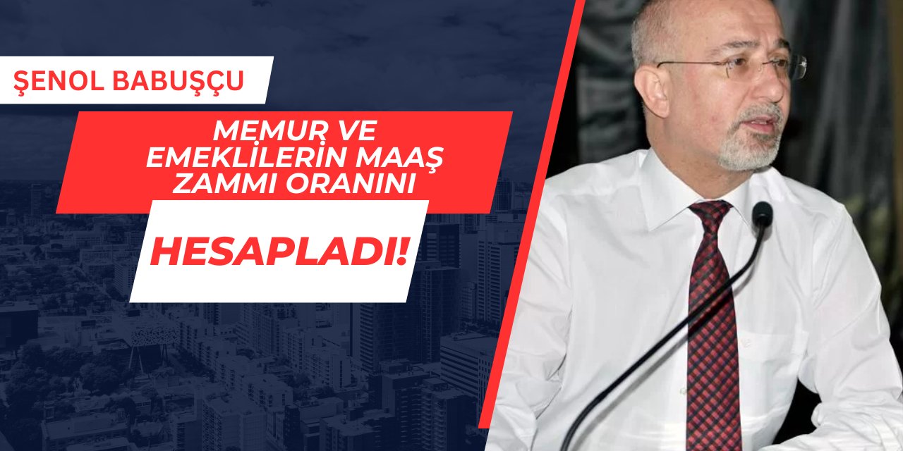 Şenol Babuşçu, memur ve emeklilerin zam oranını hesaplayarak açıkladı