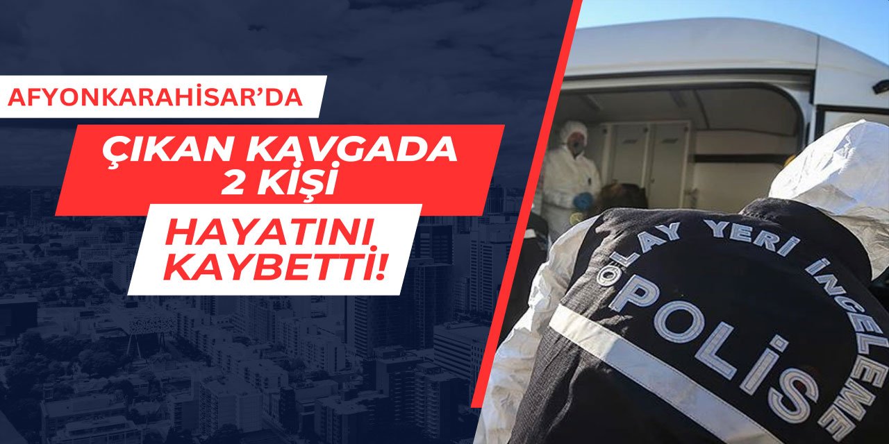 Afyonkarahisar'da çıkan kavgada 2 kişi hayatını kaybetti