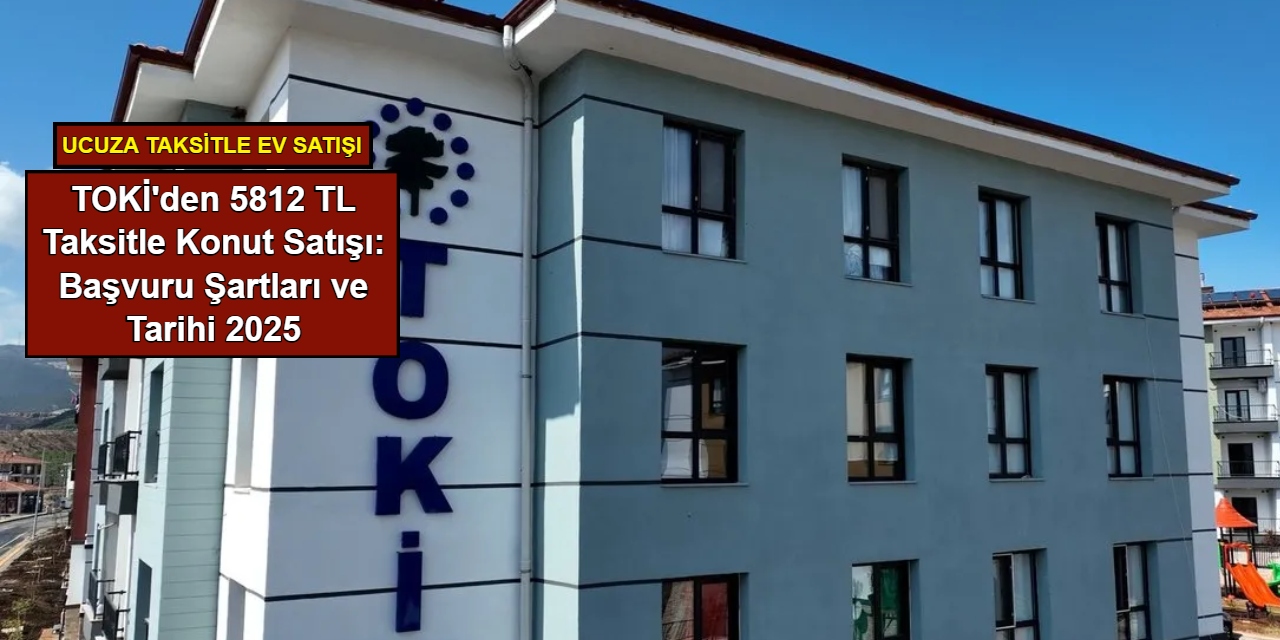 TOKİ'den 5812 TL taksitle konut satışı: Başvuru tarihi açıklandı 2025