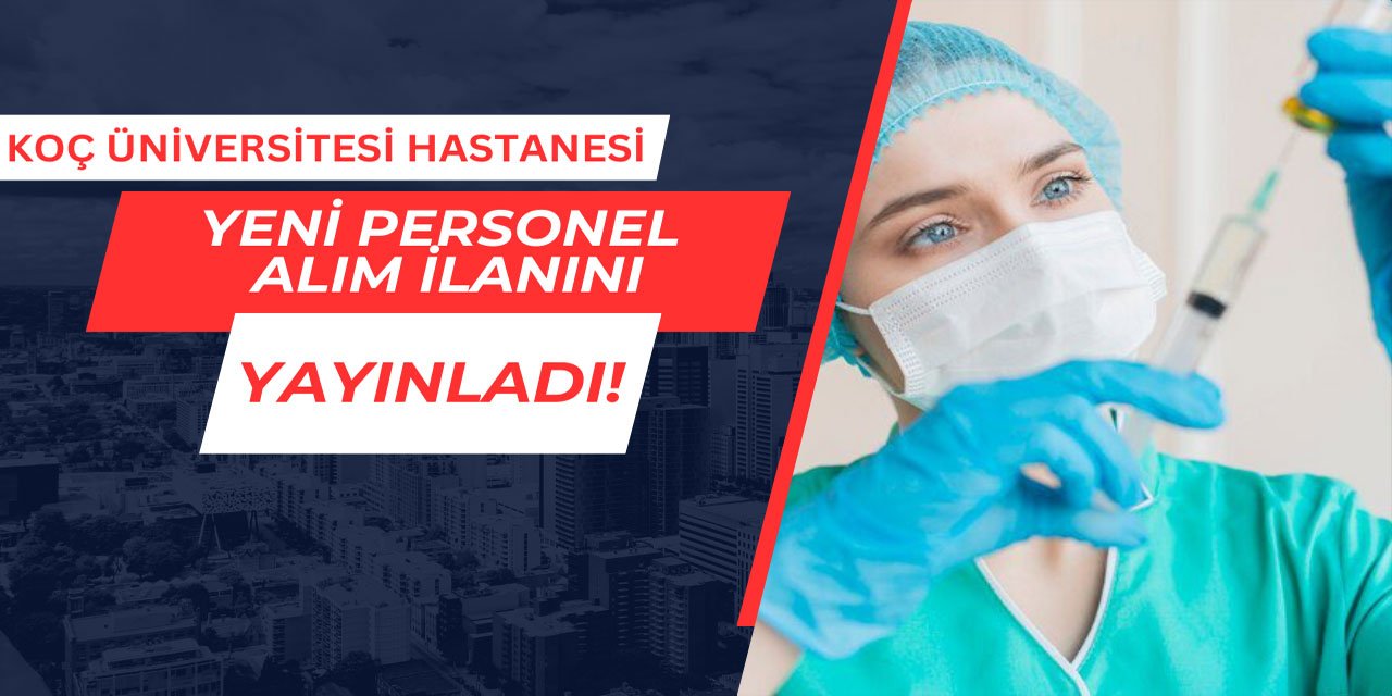 Koç Üniversitesi Hastanesi yeni personel alım ilanını yayınladı