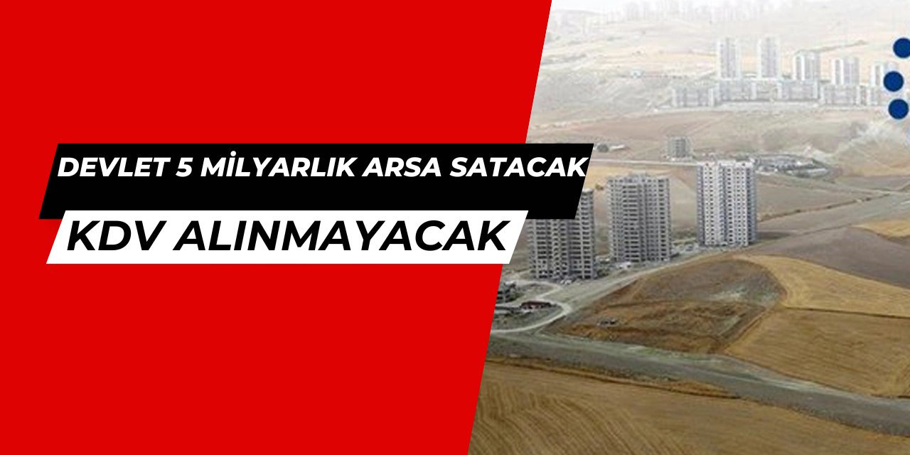 Devlet, KDV'siz 5 milyarlık arsa satışı yapacak