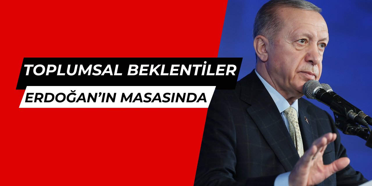 Toplumsal beklentiler Erdoğan'ın masasında