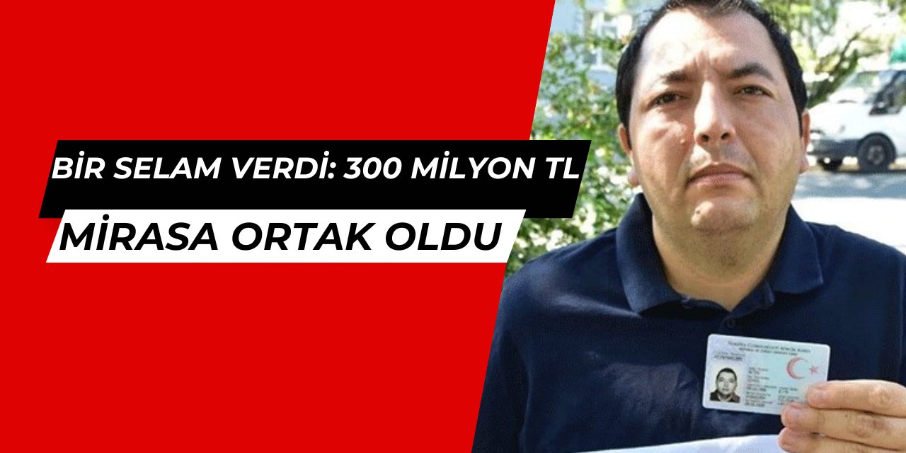 Bir selam aldı, 300 milyon liralık mirasa ortak oldu