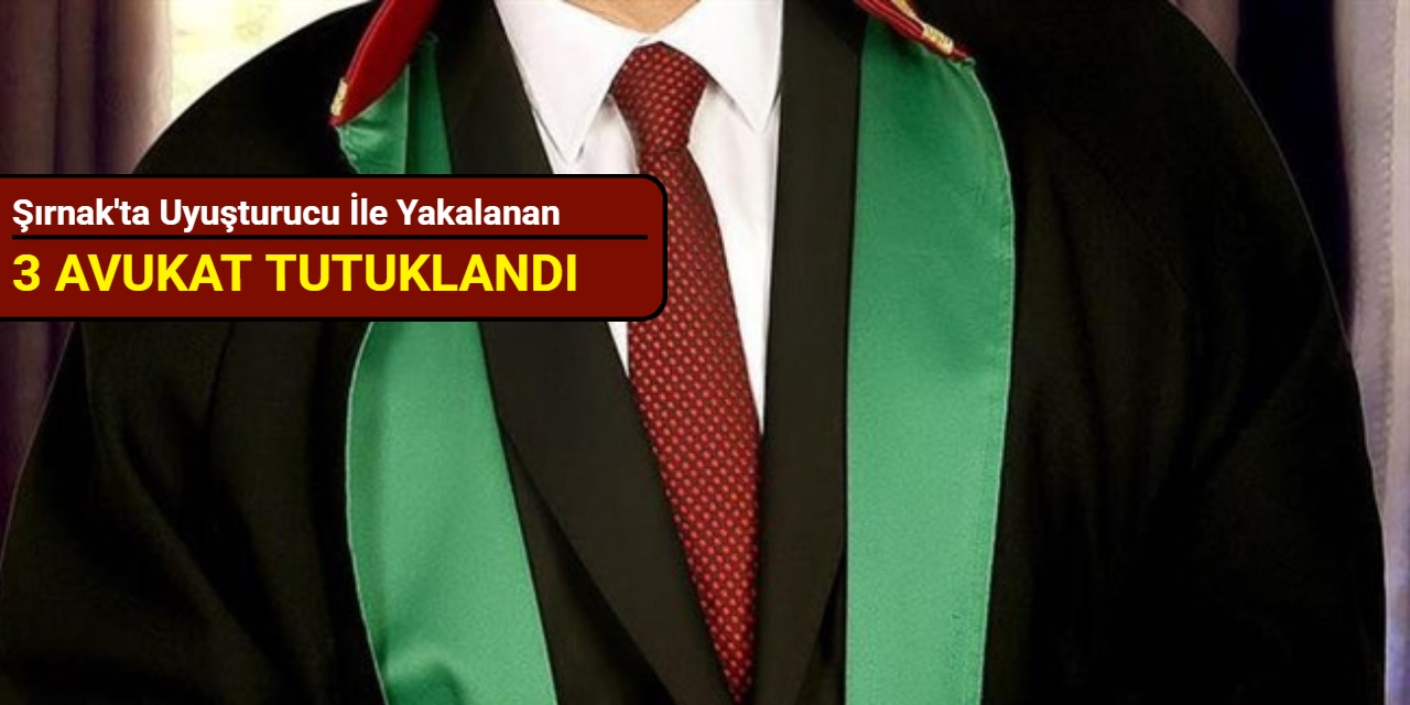 Şırnak'ta uyuşturucu ile yakalanan 3 avukat tutuklandı