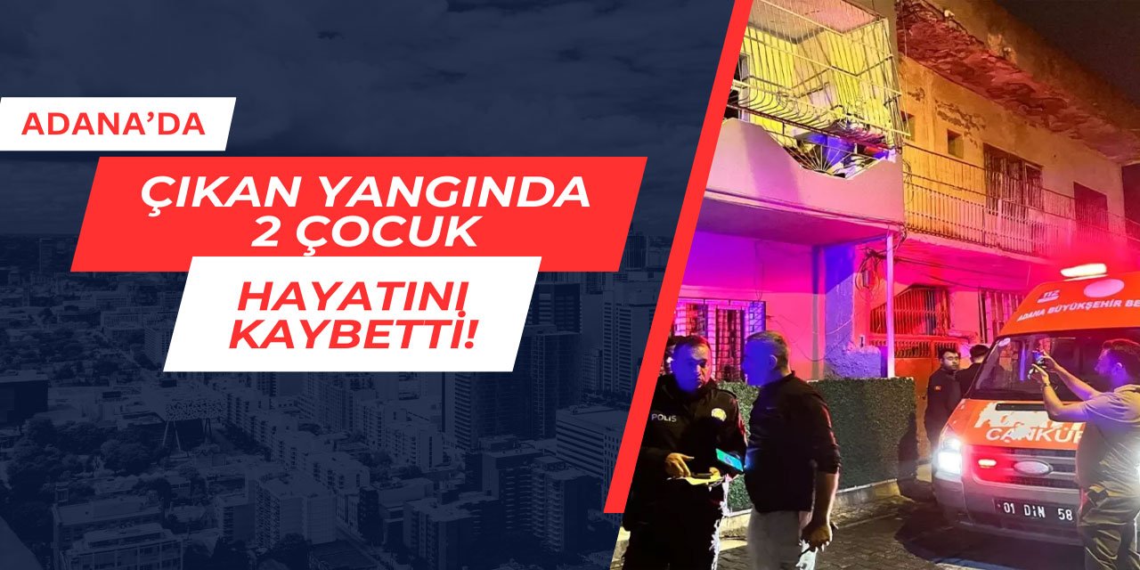 Adana'da çıkan yangında 2 çocuk hayatını kaybetti
