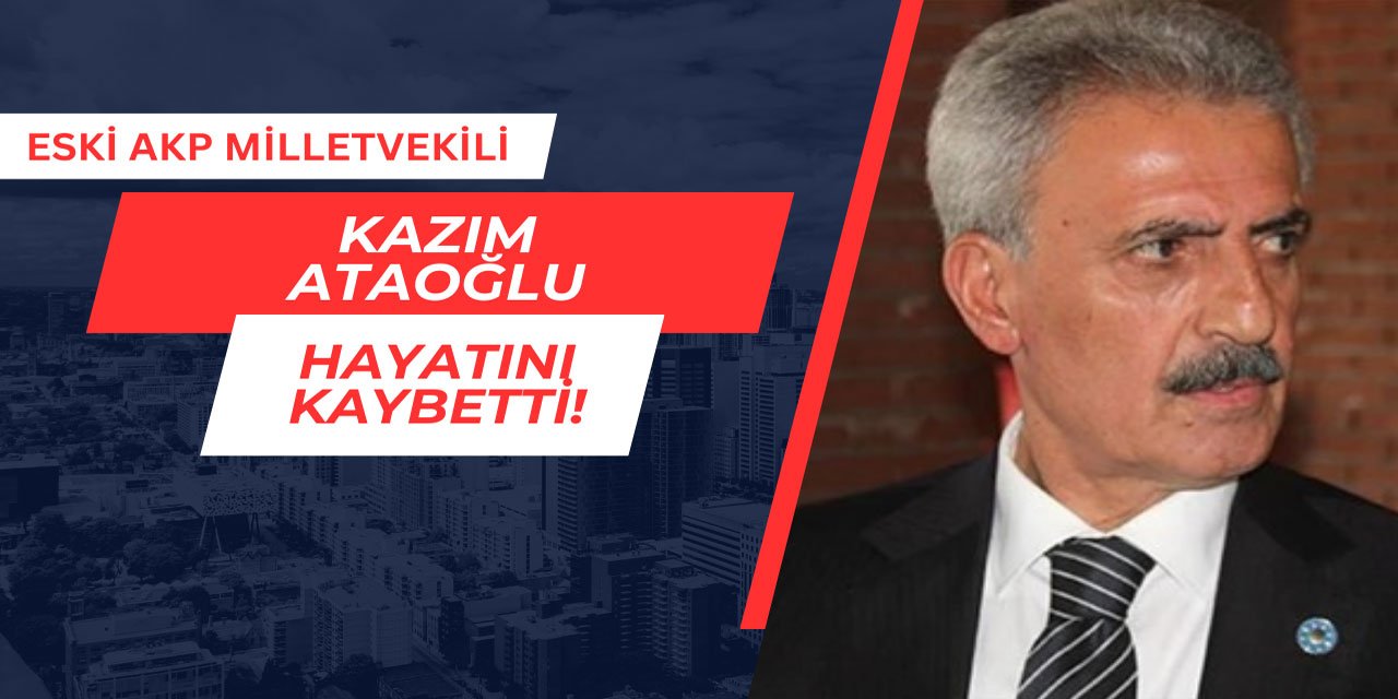 Eski AKP Milletvekili Kazım Ataoğlu hayatını kaybetti