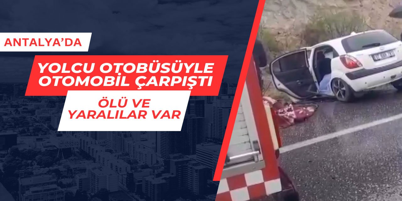 Antalya'da yolcu otobüsüyle otomobil çarpıştı: Ölü ve yaralılar var