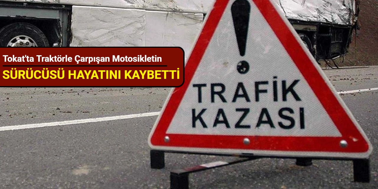 Tokat'ta traktörle çarpışan motosikletin sürücüsü hayatını kaybetti