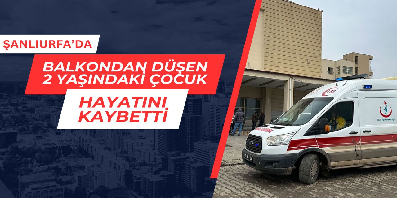 Şanlıurfa'da balkondan düşen çocuk hayatını kaybetti