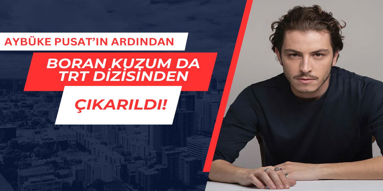 Boran Kuzum da TRT dizisinden çıkarıldı