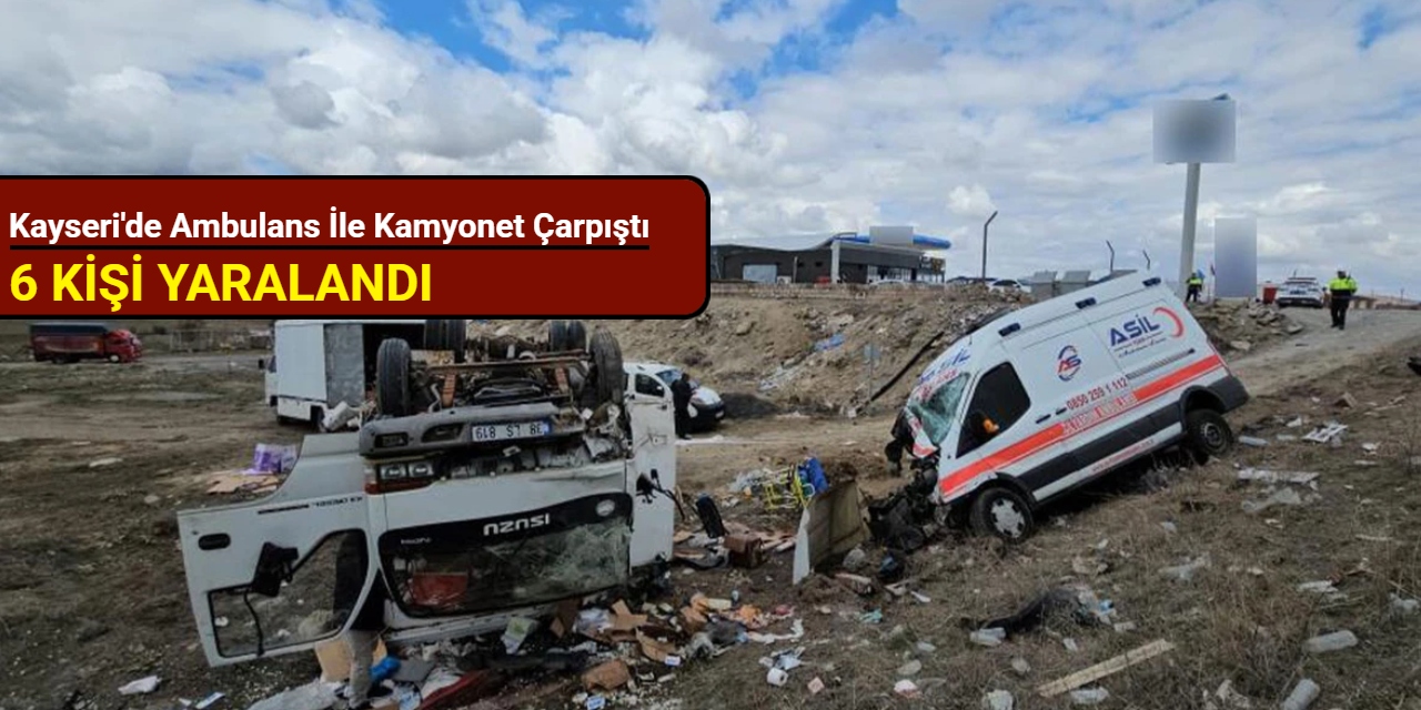 Kayseri'de ambulans ile kamyonet çarpıştı: 6 kişi yaralandı