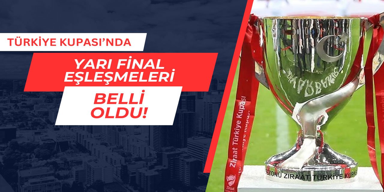 Türkiye Kupası'nda yarı final eşleşmeleri belli oldu: Maçlar ne zaman?