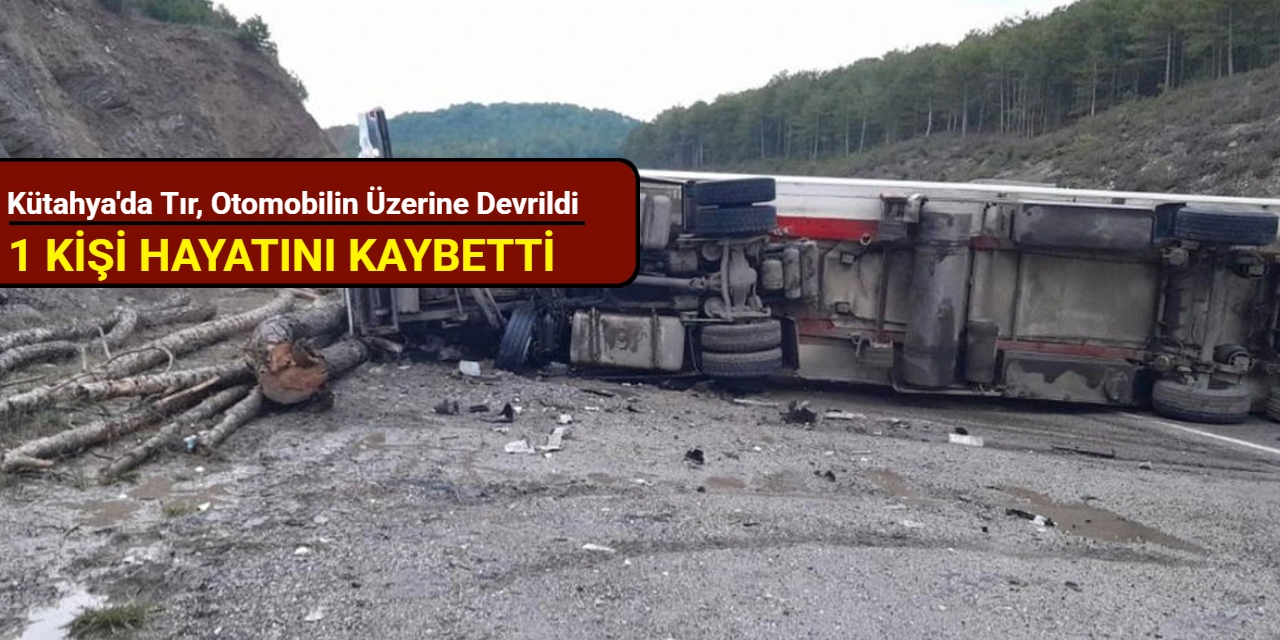 Kütahya'da tır, otomobilin üzerine devrildi: 1 kişi hayatını kaybetti
