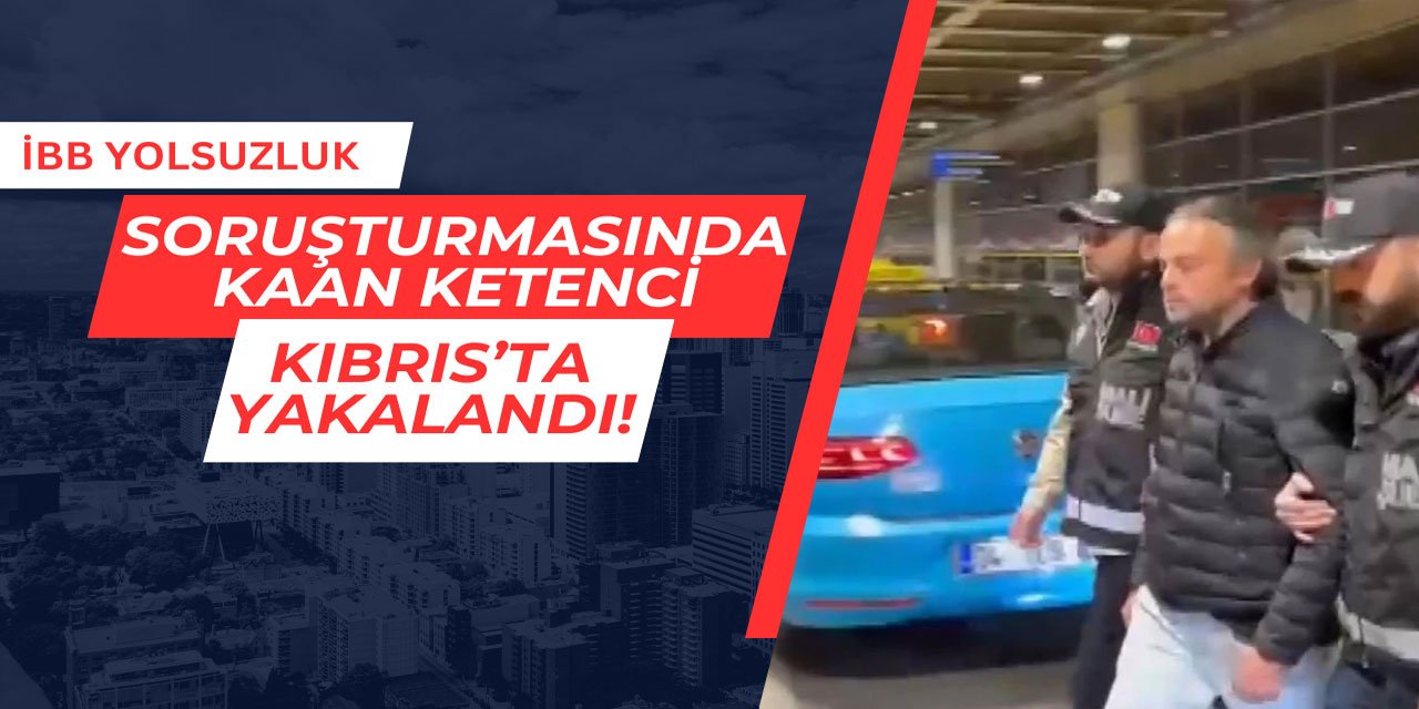 İBB yolsuzluk soruşturmasında Kaan Ketenci yakalandı