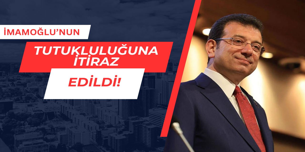 Ekrem İmamoğlu'nun tutukluluğuna itiraz edildi