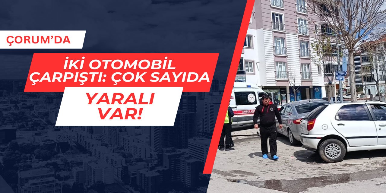 Çorum'da iki otomobil çarpıştı: Çok sayıda yaralı var