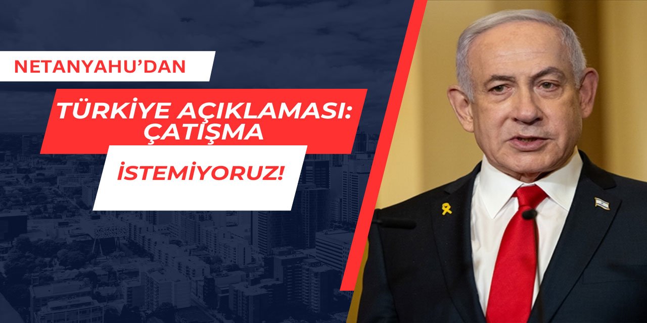 Netanyahu'dan Türkiye Açıklaması: Çatışma İstemiyoruz!