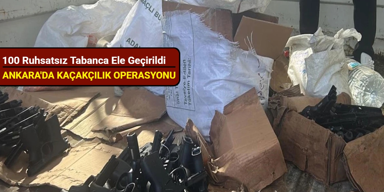 Ankara'da kaçakçılık operasyonu; 100 ruhsatsız tabanca ele geçirildi