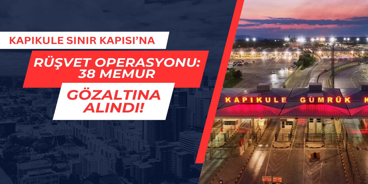 Kapıkule Sınır Kapısı'na rüşvet operasyonu: 38 memur gözaltına alındı