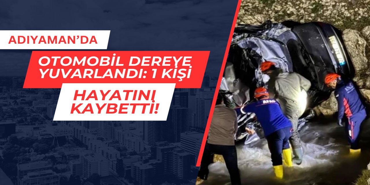 Adıyaman'da bir otomobil dereye yuvarlandı: 1 kişi hayatını kaybetti
