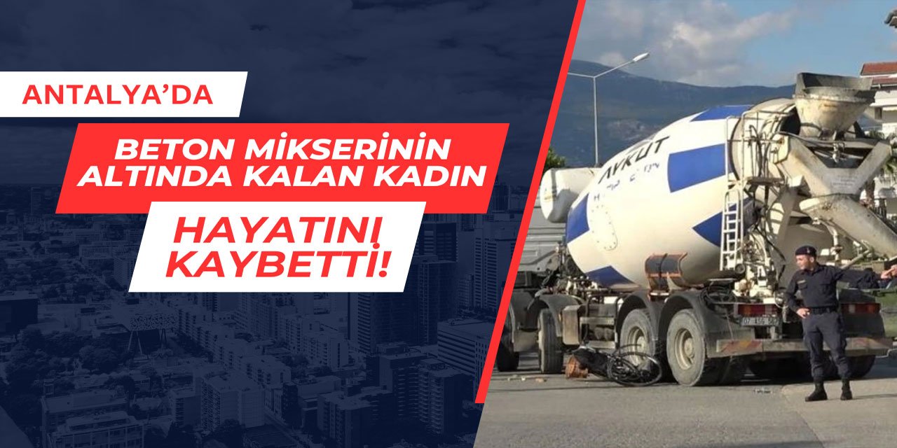 Antalya'da beton mikserinin altından kalan kadın hayatını kaybetti