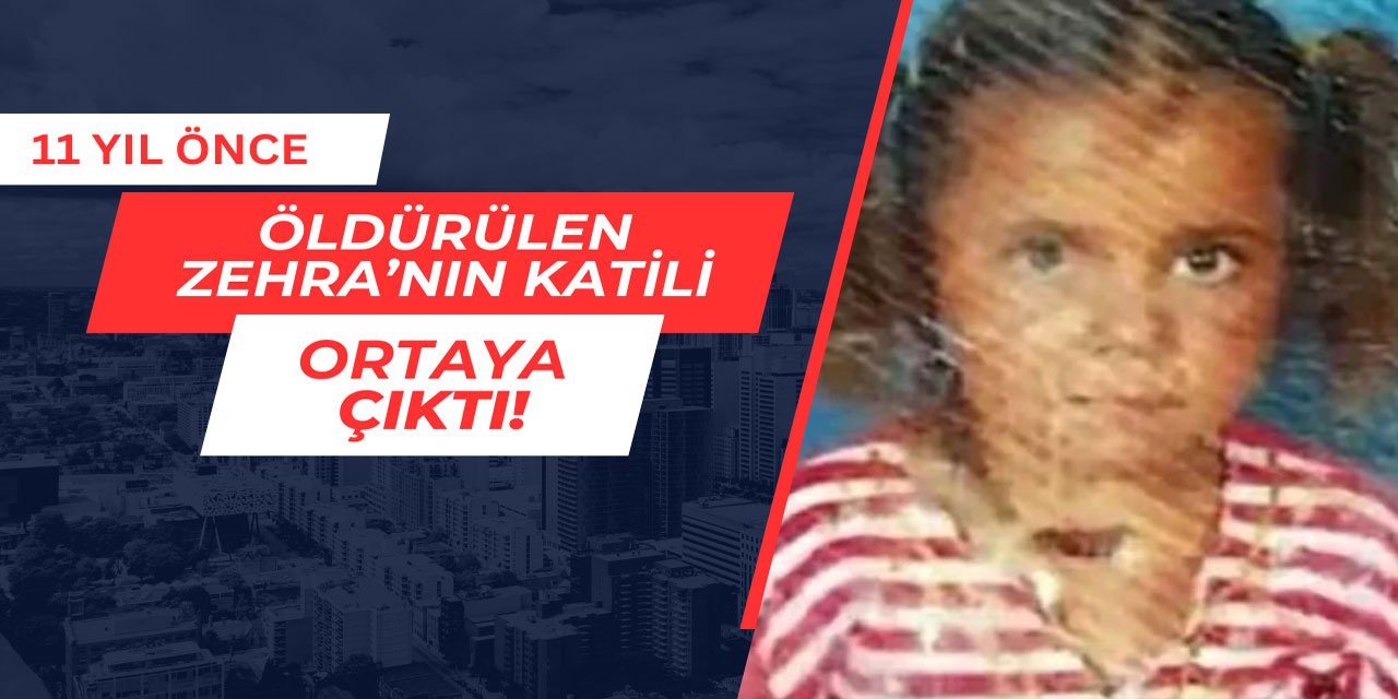 11 yıl önce öldürülen 6 yaşındaki Zehra'nın katili ortaya çıktı
