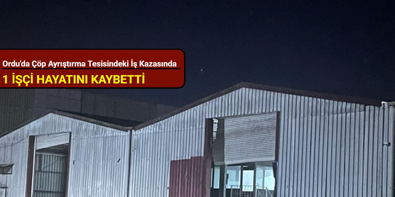 Ordu'da çöp ayrıştırma tesisindeki iş kazasında 1 işçi hayatını kaybetti