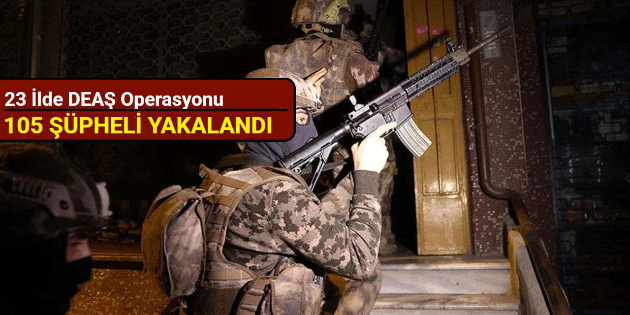 23 ilde DEAŞ operasyonu: 105 şüpheli yakalandı