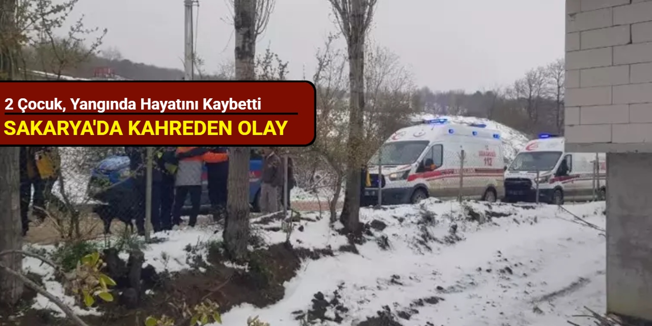 Sakarya'da kahreden olay: 2 çocuk, yangında hayatını kaybetti
