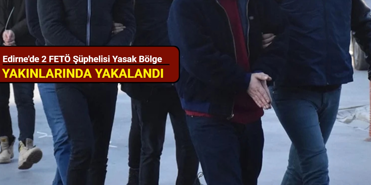 Edirne'de 2 FETÖ şüphelisi yasak bölge yakınlarında yakalandı