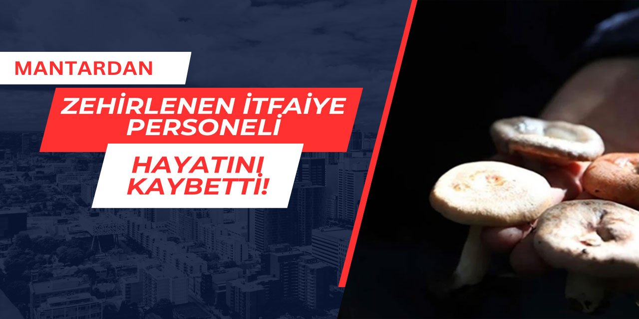 Mantardan zehirlenen itfaiye personeli hayatını kaybetti
