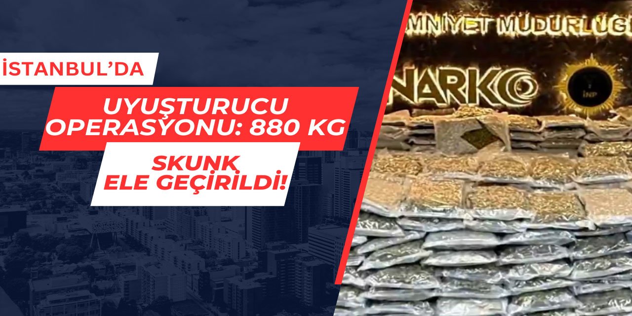 İstanbul'da uyuşturucu operasyonu: 880 kg skunk ele geçirildi