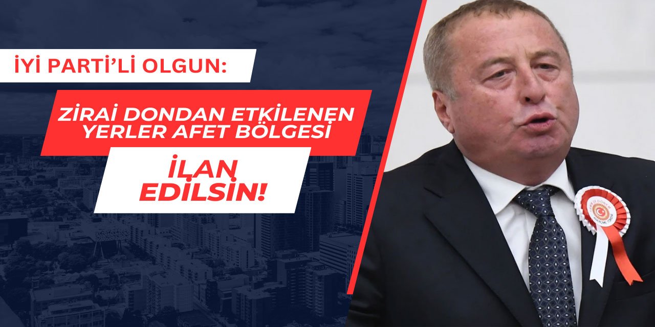 İYİ Partili Olgun: Zirai dondan etkilenen yerler afet bölgesi ilan edilsin