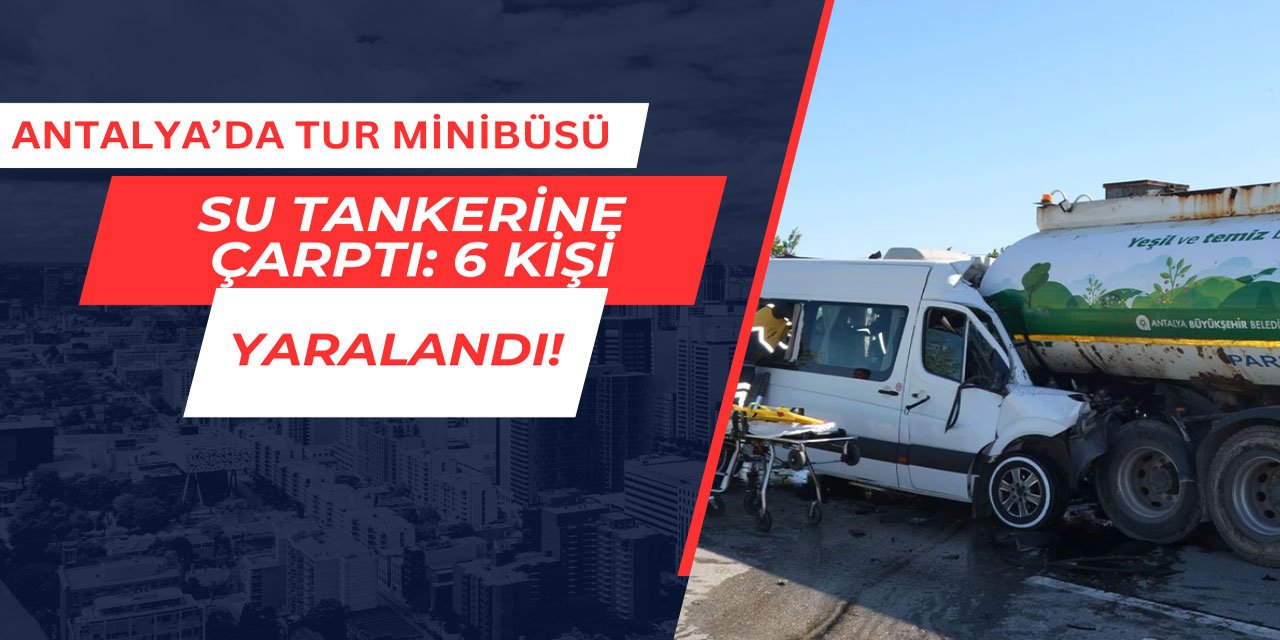 Antalya'da tur minibüsü sulama tankerine çarptı: 6 kişi yaralandı