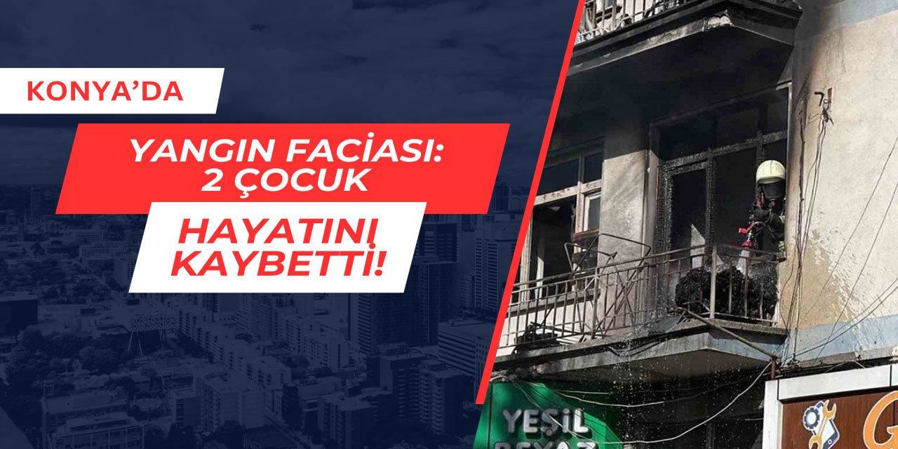 Konya'da çıkan yangında 2 çocuk hayatını kaybetti
