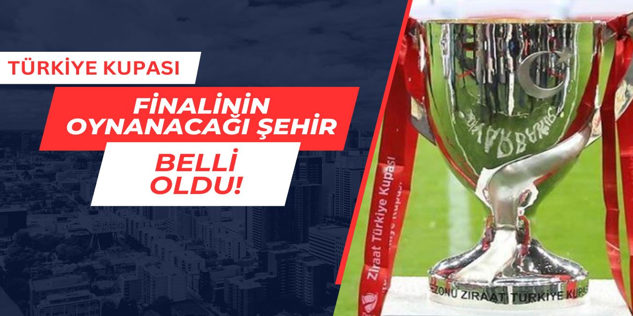 Türkiye Kupası finalinin oynanacağı şehir belli oldu