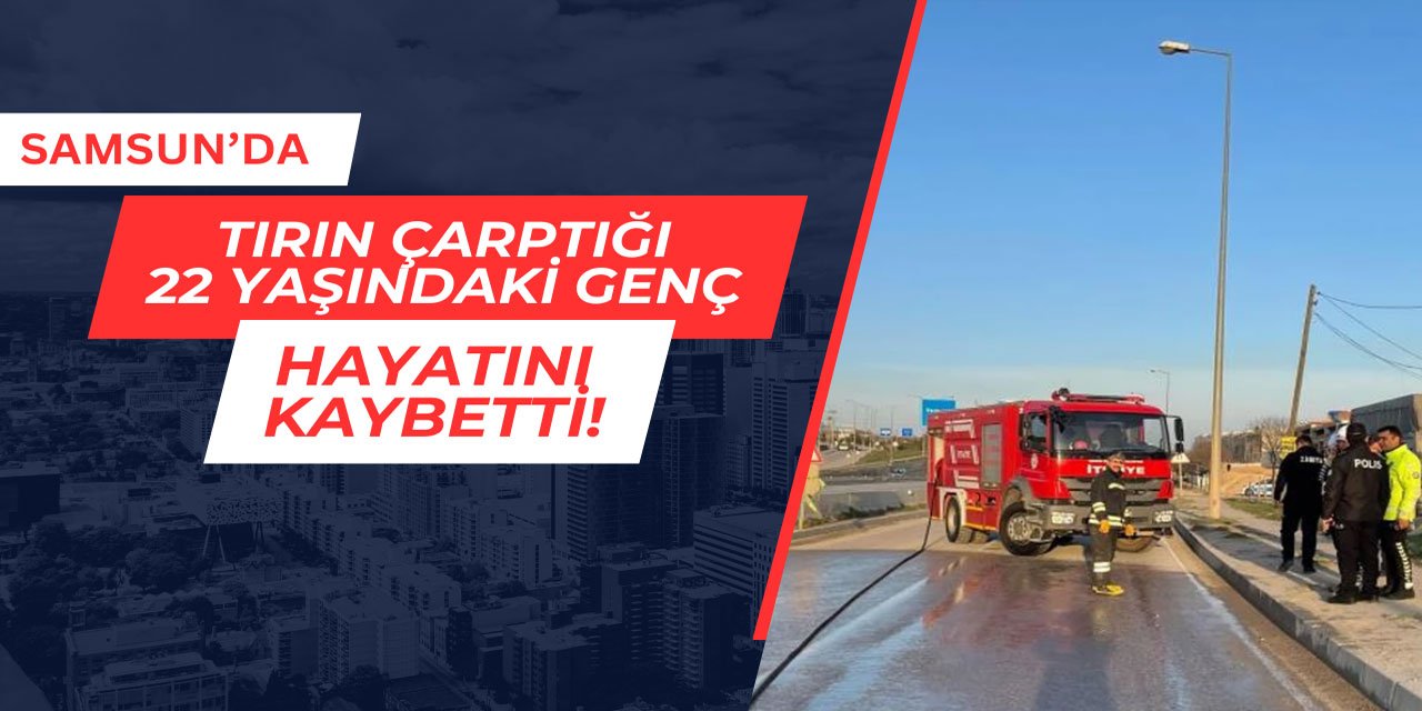 Samsun'da tırın çarptığı 22 yaşındaki genç hayatını kaybetti