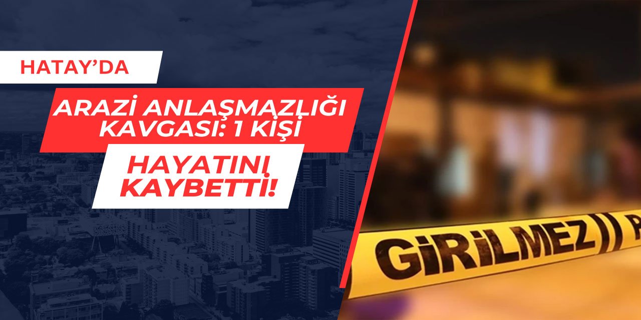 Hatay'da arazi anlaşmazlığı kavgası: 1 kişi hayatını kaybetti