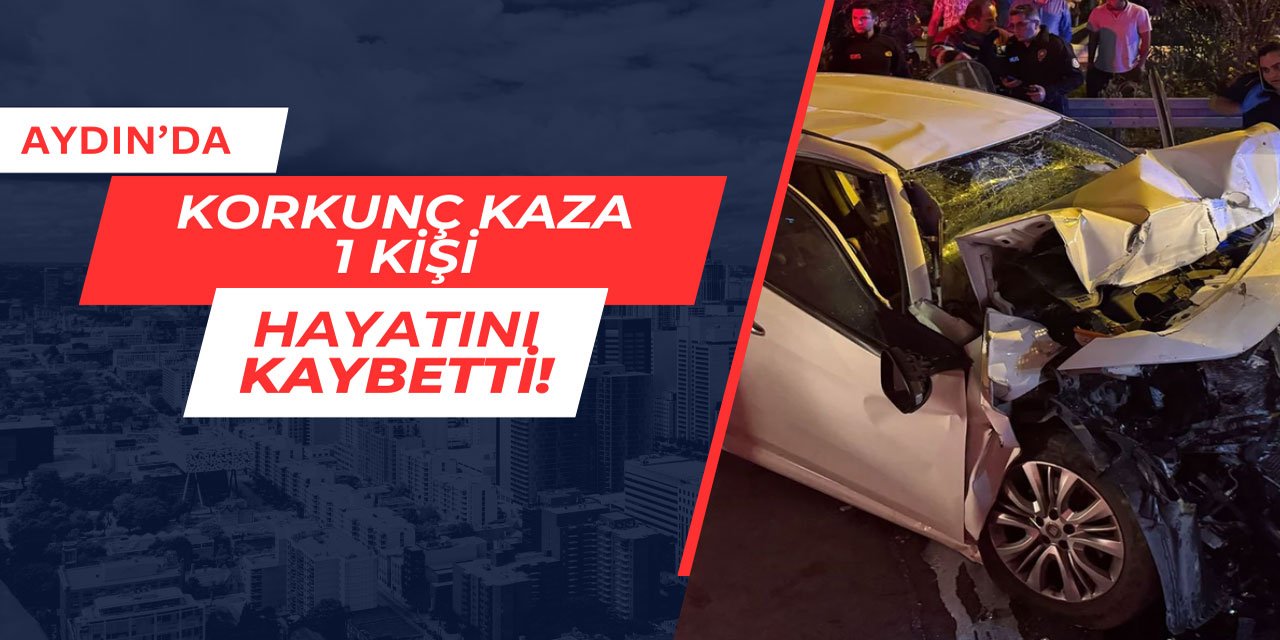 Aydın'da korkunç kaza: 1 kişi hayatını kaybetti