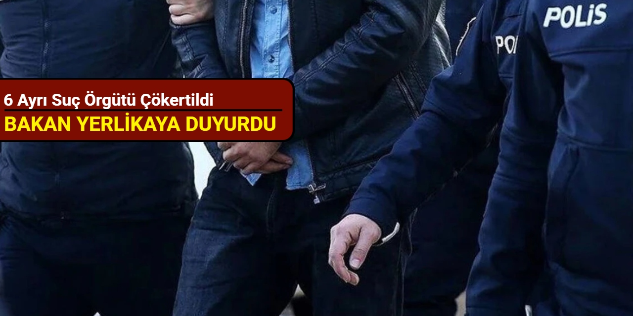 Bakan Yerlikaya duyurdu: 6 ayrı suç örgütü çökertildi