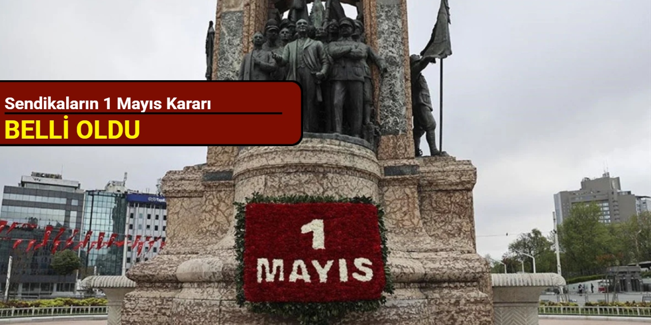 Sendikaların 1 Mayıs kararı belli oldu