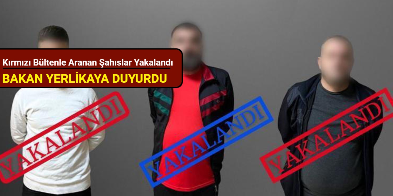 Bakan Yerlikaya duyurdu: Kırmızı bültenle aranan şahıslar yakalandı